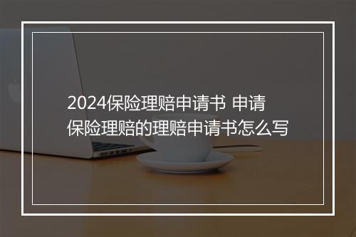 2024保险理赔申请书 申请保险理赔的理赔申请书怎么写