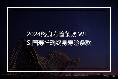 2024终身寿险条款 WLS 国寿祥瑞终身寿险条款