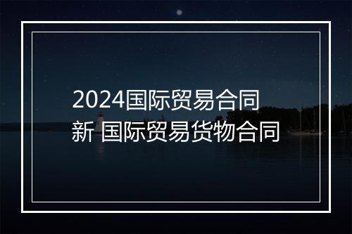 2024国际贸易合同新 国际贸易货物合同