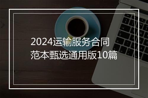 2024运输服务合同范本甄选通用版10篇