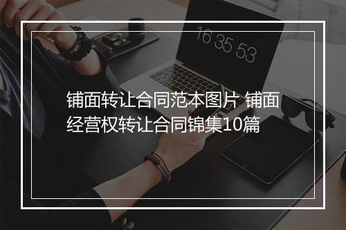 铺面转让合同范本图片 铺面经营权转让合同锦集10篇