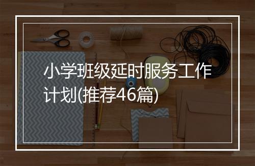 小学班级延时服务工作计划(推荐46篇)