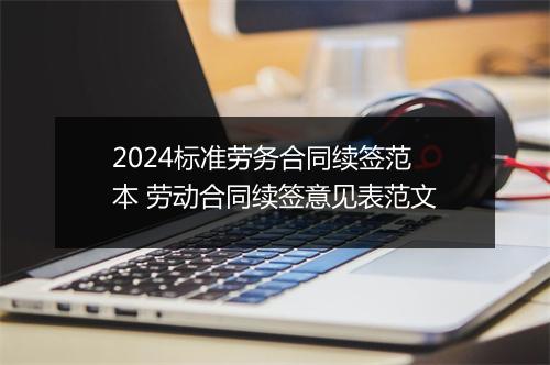 2024标准劳务合同续签范本 劳动合同续签意见表范文
