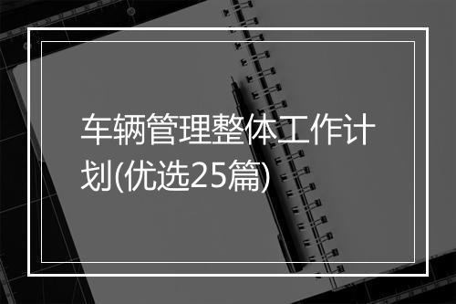 车辆管理整体工作计划(优选25篇)