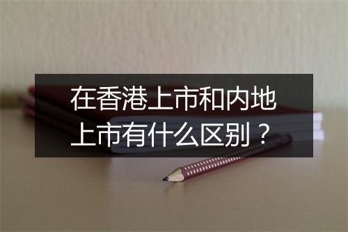 在香港上市和内地上市有什么区别?