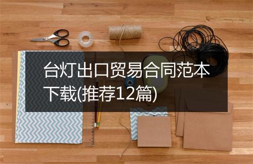 台灯出口贸易合同范本下载(推荐12篇)