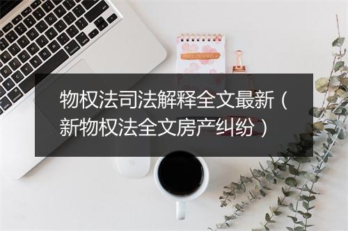 物权法司法解释全文最新(新物权法全文房产纠纷)
