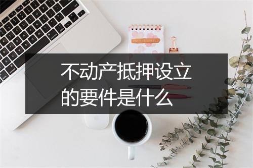 不动产抵押设立的要件是什么