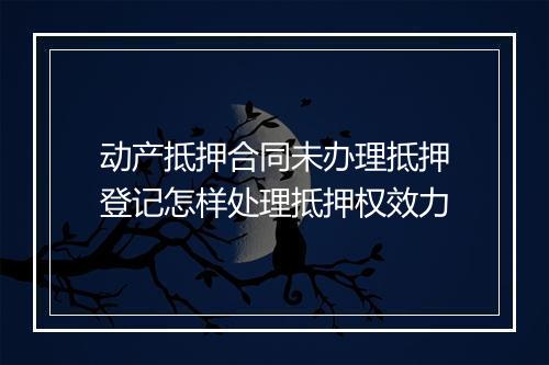 动产抵押合同未办理抵押登记怎样处理抵押权效力
