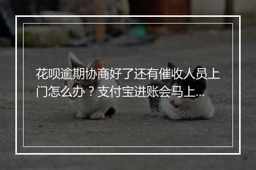 花呗逾期协商好了还有催收人员上门怎么办?支付宝进账会马上被扣掉吗