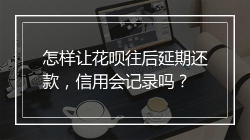 怎样让花呗往后延期还款,信用会记录吗?