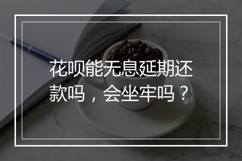 花呗能无息延期还款吗,会坐牢吗?