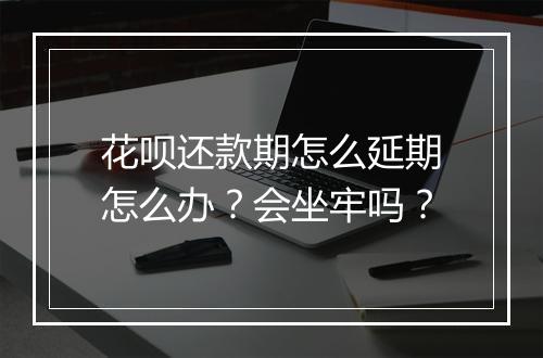 花呗还款期怎么延期怎么办?会坐牢吗?