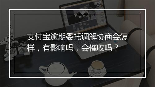 支付宝逾期委托调解协商会怎样,有影响吗,会催收吗?