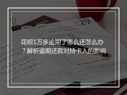 花呗1万多逾期了怎么还怎么办?解析逾期还款对持卡人的影响