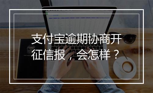 支付宝逾期协商开征信报,会怎样?