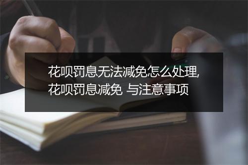 花呗罚息无法减免怎么处理,花呗罚息减免 与注意事项