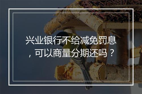 兴业银行不给减免罚息,可以商量分期还吗?