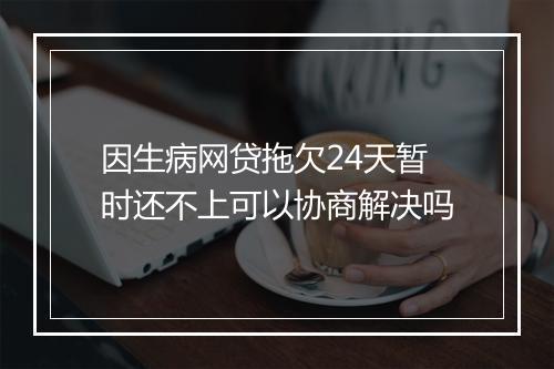 因生病网贷拖欠24天暂时还不上可以协商解决吗