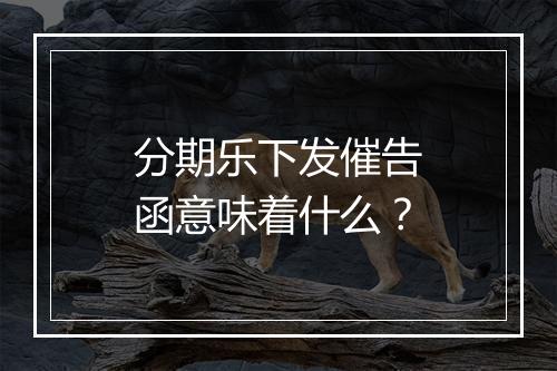 分期乐下发催告函意味着什么?