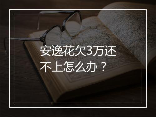 安逸花欠3万还不上怎么办?