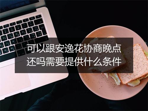 可以跟安逸花协商晚点还吗需要提供什么条件