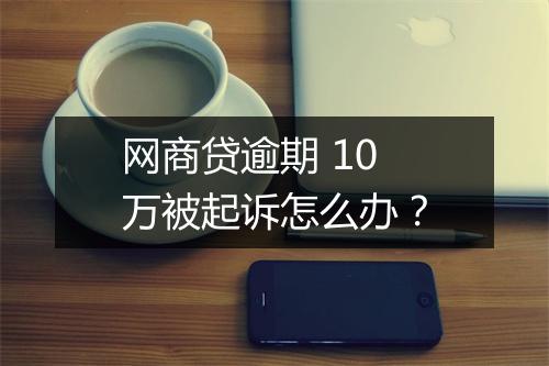 网商贷逾期 10 万被起诉怎么办?