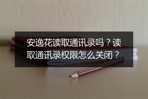 安逸花读取通讯录吗?读取通讯录权限怎么关闭?