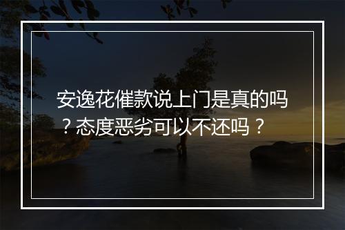 安逸花催款说上门是真的吗?态度恶劣可以不还吗?