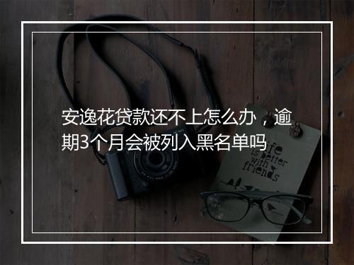 安逸花贷款还不上怎么办,逾期3个月会被列入黑名单吗