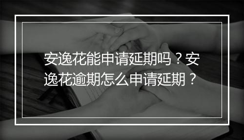 安逸花能申请延期吗?安逸花逾期怎么申请延期?