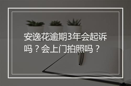 安逸花逾期3年会起诉吗?会上门拍照吗?