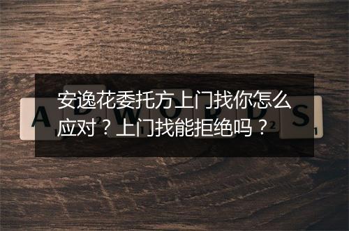 安逸花委托方上门找你怎么应对?上门找能拒绝吗?