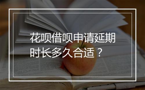 花呗借呗申请延期时长多久合适?