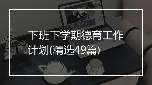 下班下学期德育工作计划(精选49篇)