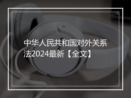 中华人民共和国对外关系法2024最新【全文】
