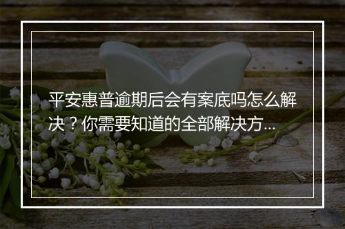 平安惠普逾期后会有案底吗怎么解决?你需要知道的全部解决方法