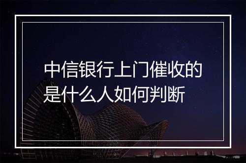 中信银行上门催收的是什么人如何判断