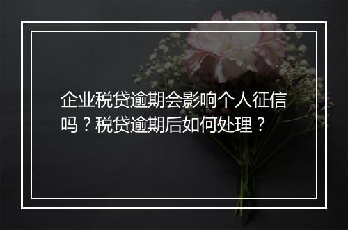企业税贷逾期会影响个人征信吗?税贷逾期后如何处理?