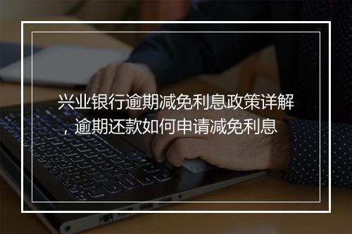 兴业银行逾期减免利息政策详解,逾期还款如何申请减免利息
