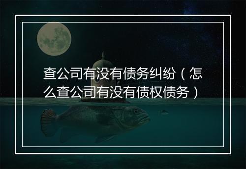 查公司有没有债务纠纷(怎么查公司有没有债权债务)