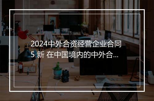2024中外合资经营企业合同 5 新 在中国境内的中外合资经营企业合同
