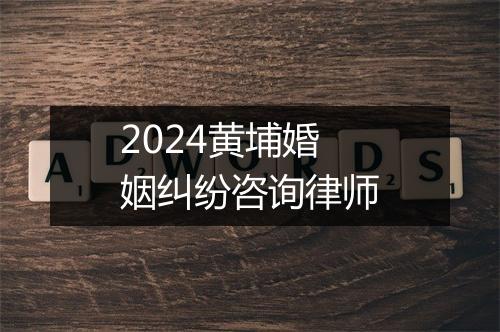 2024黄埔婚姻纠纷咨询律师