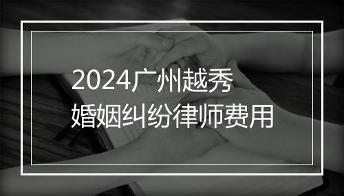 2024广州越秀婚姻纠纷律师费用