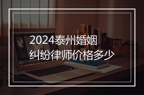 2024泰州婚姻纠纷律师价格多少