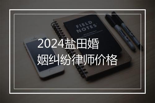 2024盐田婚姻纠纷律师价格