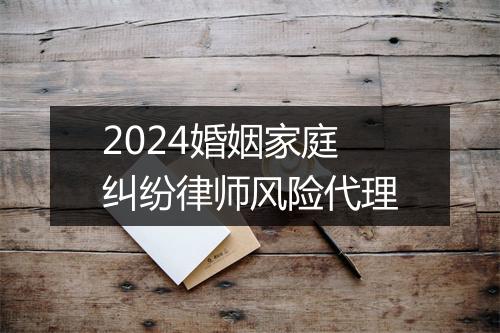 2024婚姻家庭纠纷律师风险代理