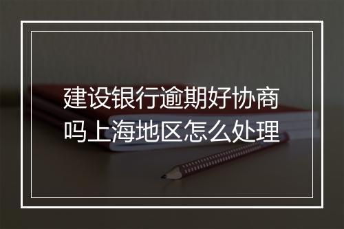 建设银行逾期好协商吗上海地区怎么处理