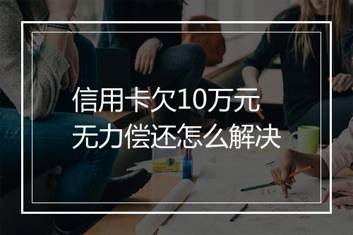 信用卡欠10万元无力偿还怎么解决