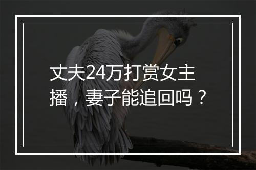 丈夫24万打赏女主播,妻子能追回吗?
